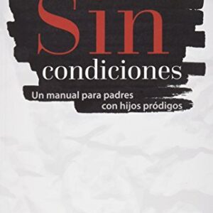 Sin Condiciones: Un Manual Para Pades Con Hijos Prodigos