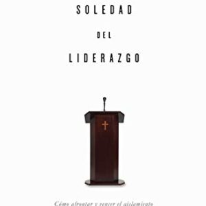 La Soledad Del Liderazgo: Como Afrontar Y Vencer El Aislamiento