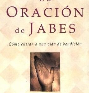 La Oracion De Jabes: Como Entrar A Una Vida De Benedicion