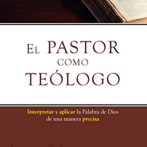 El Pastor Como Teologo: Interpretando Y Aplicando La Palabra De Dios De Una Manera Precisa