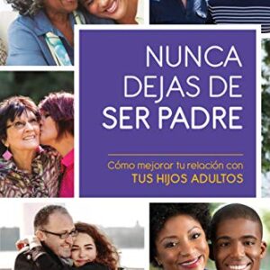 Nunca Dejas De Ser Padre: Como Mejorar Tu Relacion Con Tus Hijos Adultos