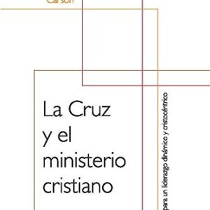 La Cruz Y El Ministerio Cristiano: Principios Para Un Liderazgo Dinamico Y Cristocentrico