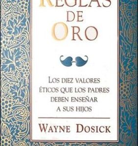 Reglas De Oro: Los Diez Valores Eticos Que Los Padres Deben Enseñar A Sus Hijos