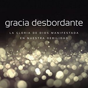 Gracia Desbordante: La Gloria De Dios Manifestada En Nuestra Debilidad