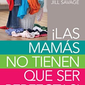 Las Mamas No Tienen Que Ser Perfectas: Aprende A Amar La Realidad De Tu Vida