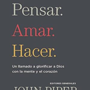 Pensar. Amar. Hacer.: Un llamado a glorificar a Dios con la mente y el corazon