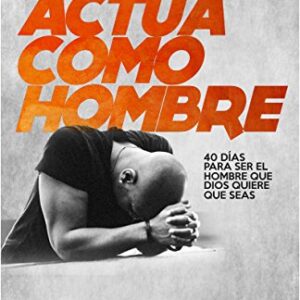¡Actúa como hombre!: 40 días para ser el hombre que Dios quiere que seas