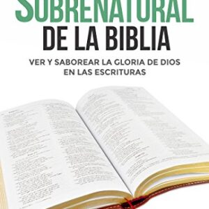 La Lectura sobrenatural de la Biblia: Ver y saborear la gloria de Dios en las Escrituras