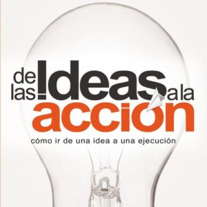 De Las Ideas A La Accion: Como Ir De Una Idea A Su Ejecucion