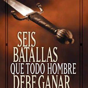 Seis batallas que todo hombre debe ganar: . . . y los antiguos secretos para triunfar