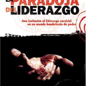 La Paradoja Del Liderazgo: Una Invitacion Al Liderazgo Servicial En Un Mundo Hambriento De Poder