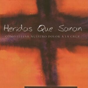 Heridas Que Sanan: Como Llevar Nuestro Dolor A La Cruz