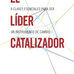 El Lider Catalizador: 8 Claves Esenciales Para Ser Un Instrumento De Cambio