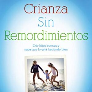 Crianza Sin Remordimientos: Crie Hijos Buenos Y Sepa Que Lo Esta Haciendo Bien
