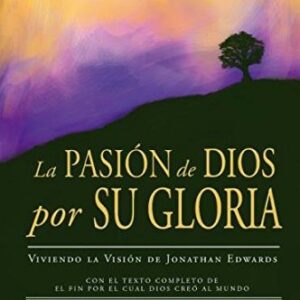 La Pasión de Dios por su Gloria - viviendo la visión de Jonathan Edwards (Nueva Edición)